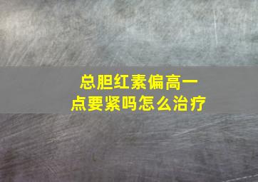 总胆红素偏高一点要紧吗怎么治疗