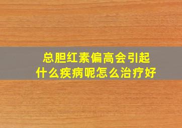 总胆红素偏高会引起什么疾病呢怎么治疗好