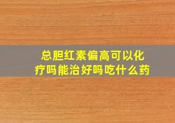 总胆红素偏高可以化疗吗能治好吗吃什么药