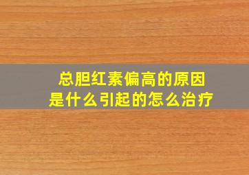 总胆红素偏高的原因是什么引起的怎么治疗