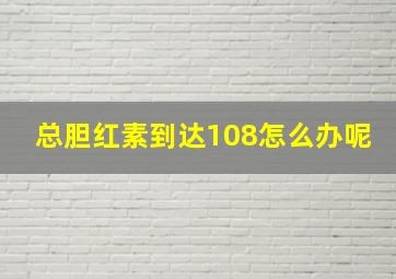 总胆红素到达108怎么办呢