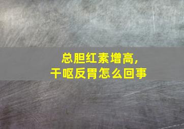 总胆红素增高,干呕反胃怎么回事