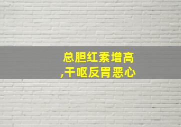 总胆红素增高,干呕反胃恶心