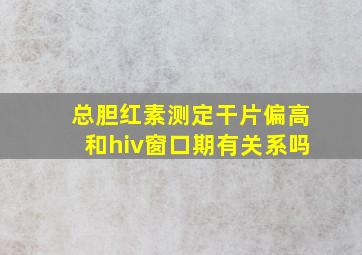 总胆红素测定干片偏高和hiv窗口期有关系吗