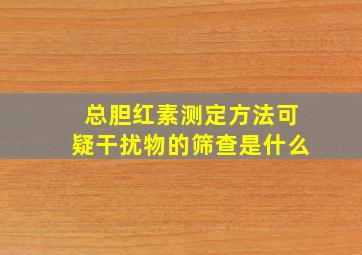 总胆红素测定方法可疑干扰物的筛查是什么