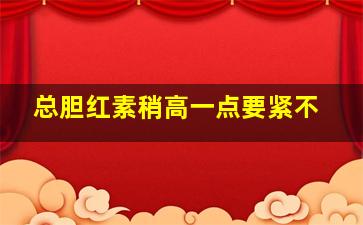 总胆红素稍高一点要紧不