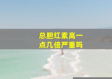 总胆红素高一点几倍严重吗