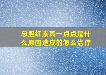 总胆红素高一点点是什么原因造成的怎么治疗