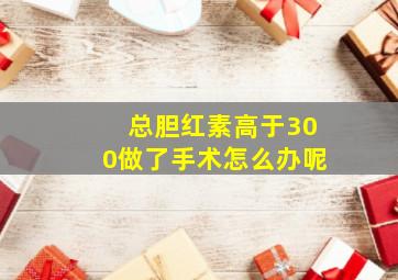 总胆红素高于300做了手术怎么办呢