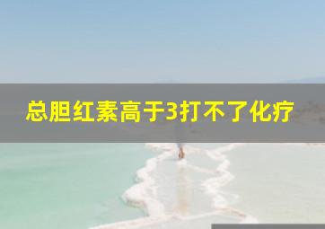 总胆红素高于3打不了化疗