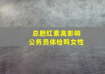 总胆红素高影响公务员体检吗女性