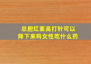 总胆红素高打针可以降下来吗女性吃什么药