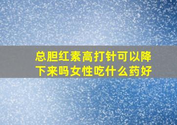 总胆红素高打针可以降下来吗女性吃什么药好