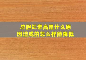 总胆红素高是什么原因造成的怎么样能降低