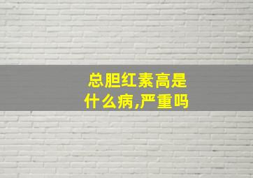 总胆红素高是什么病,严重吗