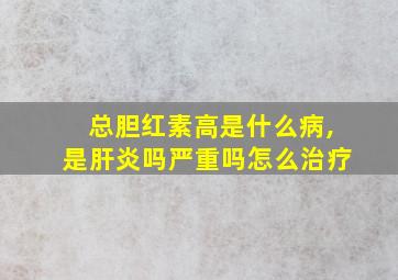 总胆红素高是什么病,是肝炎吗严重吗怎么治疗