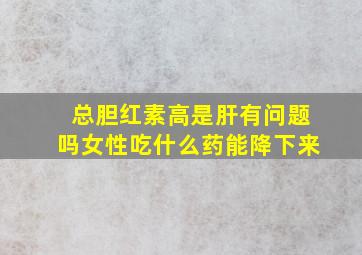 总胆红素高是肝有问题吗女性吃什么药能降下来