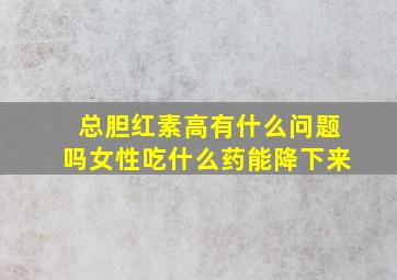 总胆红素高有什么问题吗女性吃什么药能降下来