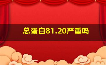 总蛋白81.20严重吗