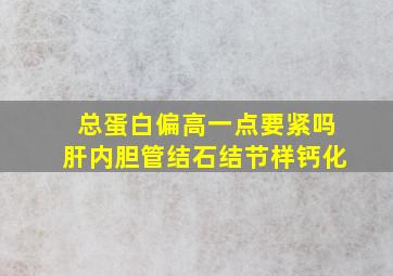 总蛋白偏高一点要紧吗肝内胆管结石结节样钙化