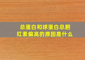 总蛋白和球蛋白总胆红素偏高的原因是什么