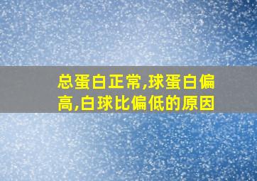 总蛋白正常,球蛋白偏高,白球比偏低的原因