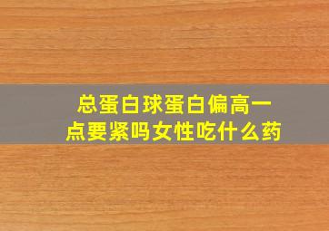 总蛋白球蛋白偏高一点要紧吗女性吃什么药