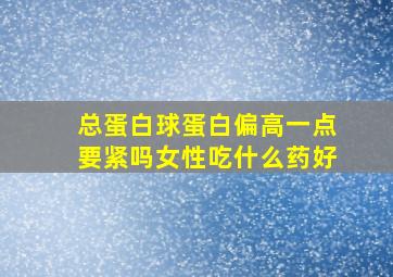 总蛋白球蛋白偏高一点要紧吗女性吃什么药好