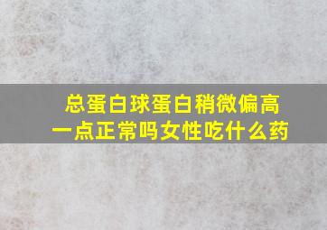 总蛋白球蛋白稍微偏高一点正常吗女性吃什么药