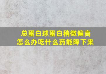 总蛋白球蛋白稍微偏高怎么办吃什么药能降下来