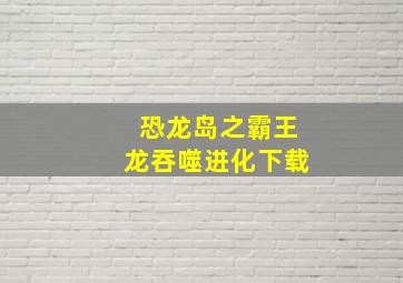 恐龙岛之霸王龙吞噬进化下载