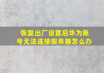 恢复出厂设置后华为账号无法连接服务器怎么办