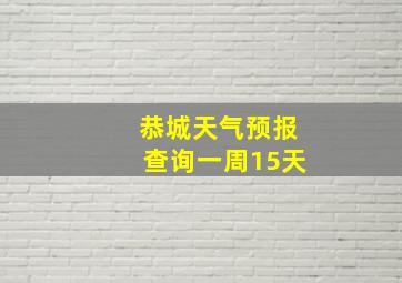 恭城天气预报查询一周15天