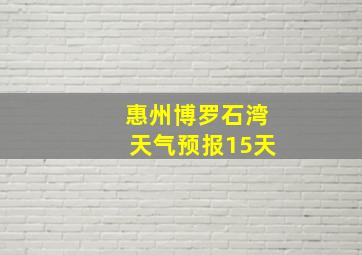 惠州博罗石湾天气预报15天