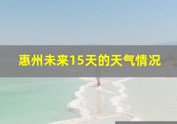 惠州未来15天的天气情况