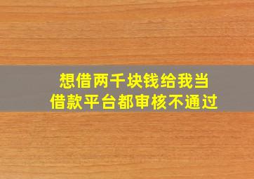 想借两千块钱给我当借款平台都审核不通过