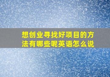 想创业寻找好项目的方法有哪些呢英语怎么说