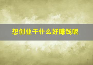 想创业干什么好赚钱呢