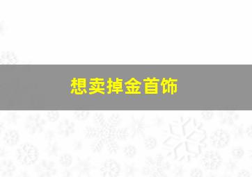 想卖掉金首饰