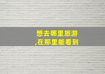 想去哪里旅游,在那里能看到