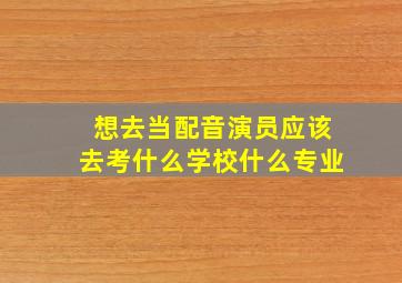 想去当配音演员应该去考什么学校什么专业