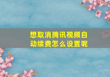 想取消腾讯视频自动续费怎么设置呢