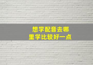 想学配音去哪里学比较好一点