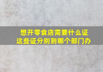 想开零食店需要什么证这些证分别到哪个部门办