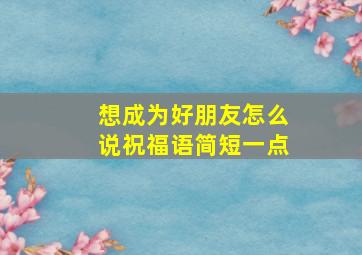 想成为好朋友怎么说祝福语简短一点