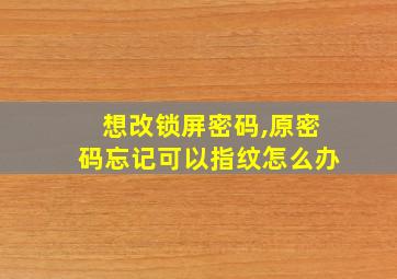 想改锁屏密码,原密码忘记可以指纹怎么办