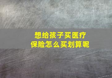 想给孩子买医疗保险怎么买划算呢