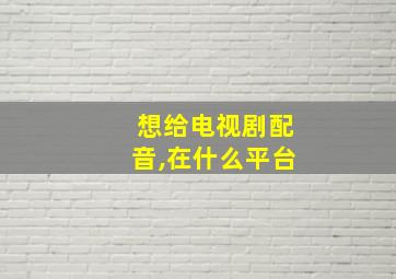 想给电视剧配音,在什么平台