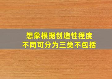 想象根据创造性程度不同可分为三类不包括