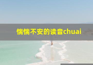 惴惴不安的读音chuai